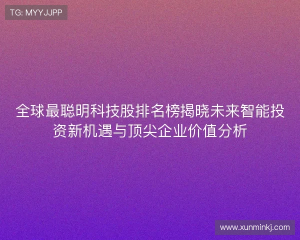 全球最聪明科技股排名榜揭晓未来智能投资新机遇与顶尖企业价值分析